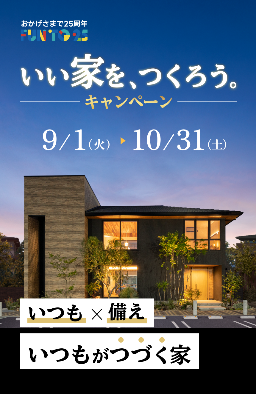 おかげさまで25周年 FUN TO 25 いい家を、つくろう。キャンペーン 9/1（火）～10/31（土） いつも×備え いつもがつづく家