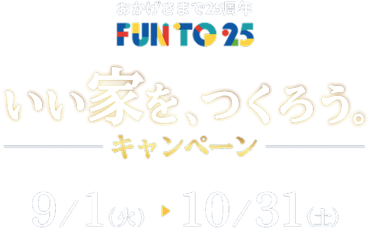 おかげさまで25周年 FUN TO 25 いい家を、つくろう。キャンペーン 9/1（火）～10/31（土）