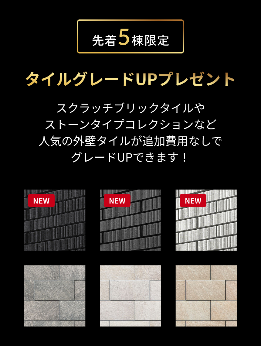 先着5棟限定 タイルグレードUPプレゼント スクラッチブリックタイルやストーンタイプコレクションなど人気の外壁タイルが追加費用なしでグレードUPできます！