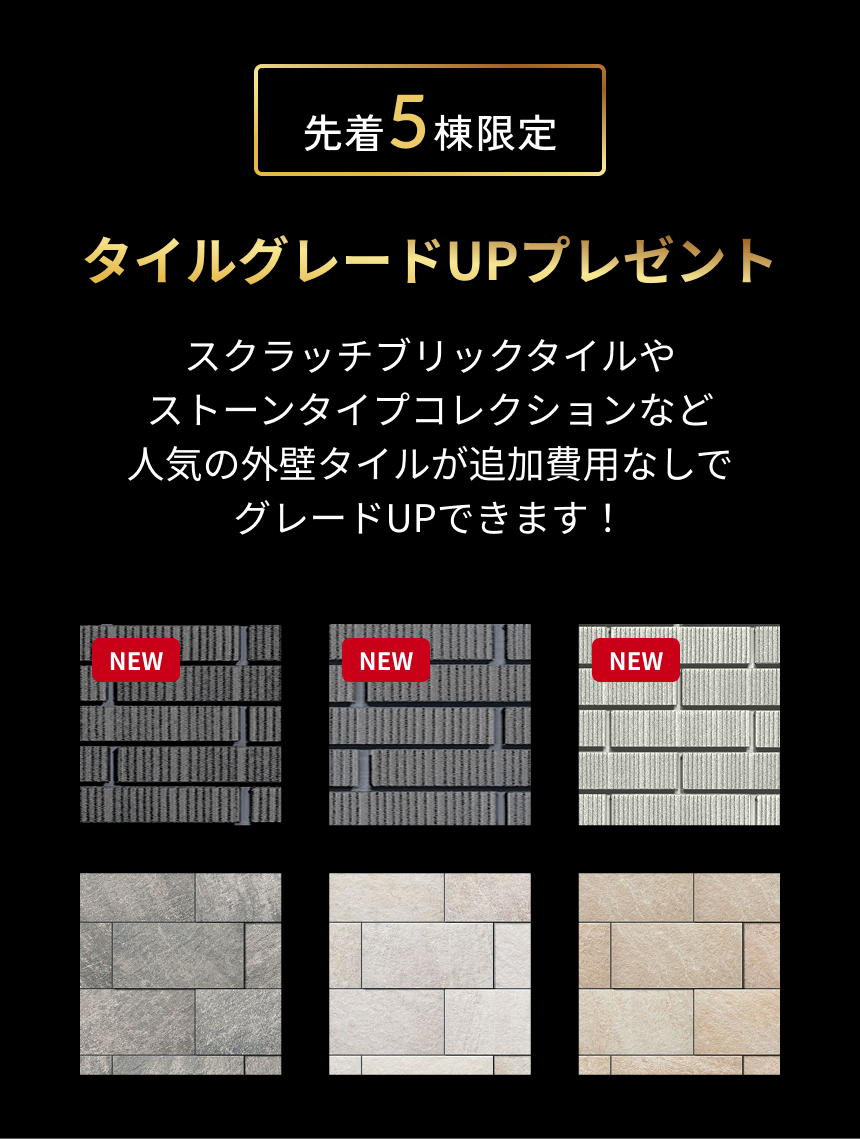 先着5棟限定 タイルグレードUPプレゼント スクラッチブリックタイルやストーンタイプコレクションなど人気の外壁タイルが追加費用なしでグレードUPできます！