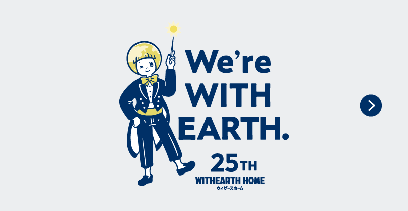 We're WITH EARTH. 25TH WITHEARTH HOME ウィザースホーム
