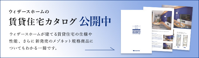 ウィザースホームの賃貸住宅カタログ公開中 ウィザースホームが建てる賃貸住宅の仕様や性能、さらに新発売のメゾネット規格商品についてもわかる一冊です。