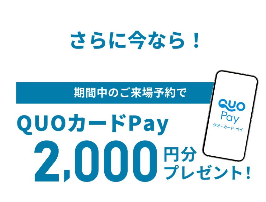 さらに今なら 期間中のご来場予約でQUOカードPay2,000円分プレゼント！